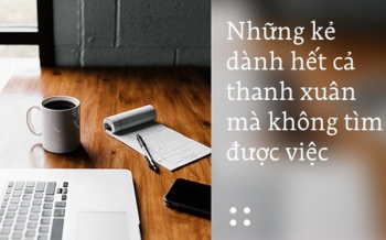 Những kẻ dành hết cả thanh xuân mà không tìm được việc: Hãy bỏ chút thời gian để đọc bài viết này